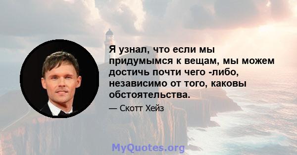 Я узнал, что если мы придумымся к вещам, мы можем достичь почти чего -либо, независимо от того, каковы обстоятельства.