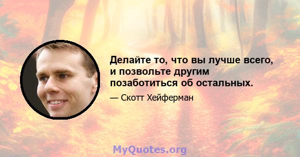 Делайте то, что вы лучше всего, и позвольте другим позаботиться об остальных.