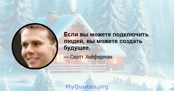 Если вы можете подключить людей, вы можете создать будущее.