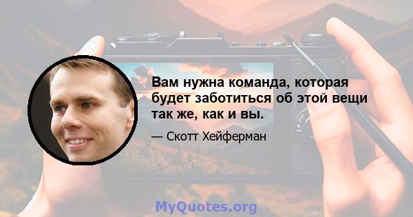 Вам нужна команда, которая будет заботиться об этой вещи так же, как и вы.