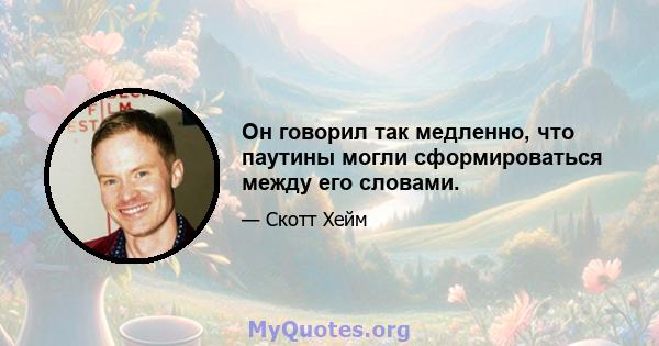 Он говорил так медленно, что паутины могли сформироваться между его словами.