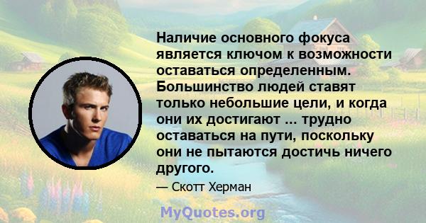 Наличие основного фокуса является ключом к возможности оставаться определенным. Большинство людей ставят только небольшие цели, и когда они их достигают ... трудно оставаться на пути, поскольку они не пытаются достичь