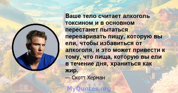 Ваше тело считает алкоголь токсином и в основном перестанет пытаться переваривать пищу, которую вы ели, чтобы избавиться от алкоголя, и это может привести к тому, что пища, которую вы ели в течение дня, храниться как