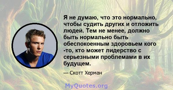 Я не думаю, что это нормально, чтобы судить других и отложить людей. Тем не менее, должно быть нормально быть обеспокоенным здоровьем кого -то, кто может лидерство с серьезными проблемами в их будущем.