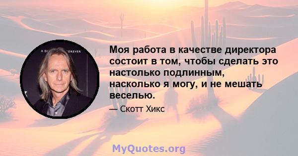 Моя работа в качестве директора состоит в том, чтобы сделать это настолько подлинным, насколько я могу, и не мешать веселью.