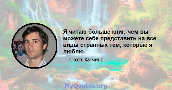 Я читаю больше книг, чем вы можете себе представить на все виды странных тем, которые я люблю.