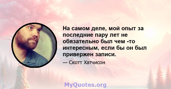 На самом деле, мой опыт за последние пару лет не обязательно был чем -то интересным, если бы он был привержен записи.