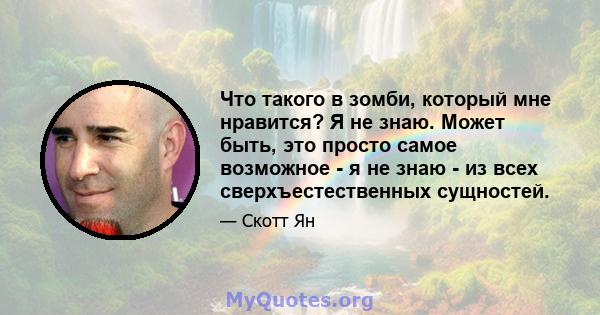 Что такого в зомби, который мне нравится? Я не знаю. Может быть, это просто самое возможное - я не знаю - из всех сверхъестественных сущностей.