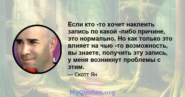 Если кто -то хочет наклеить запись по какой -либо причине, это нормально. Но как только это влияет на чью -то возможность, вы знаете, получить эту запись, у меня возникнут проблемы с этим.