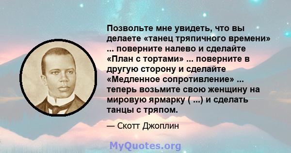 Позвольте мне увидеть, что вы делаете «танец тряпичного времени» ... поверните налево и сделайте «План с тортами» ... поверните в другую сторону и сделайте «Медленное сопротивление» ... теперь возьмите свою женщину на