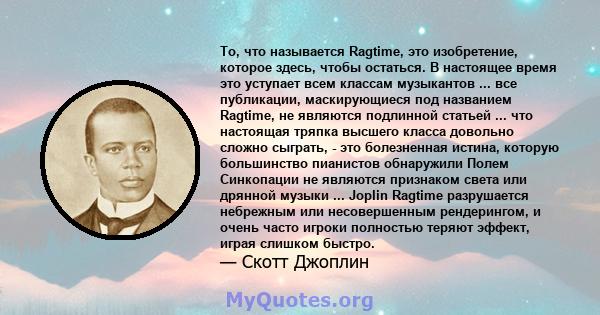 То, что называется Ragtime, это изобретение, которое здесь, чтобы остаться. В настоящее время это уступает всем классам музыкантов ... все публикации, маскирующиеся под названием Ragtime, не являются подлинной статьей