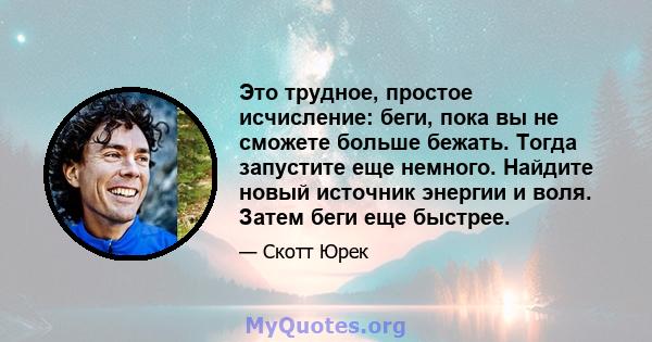 Это трудное, простое исчисление: беги, пока вы не сможете больше бежать. Тогда запустите еще немного. Найдите новый источник энергии и воля. Затем беги еще быстрее.