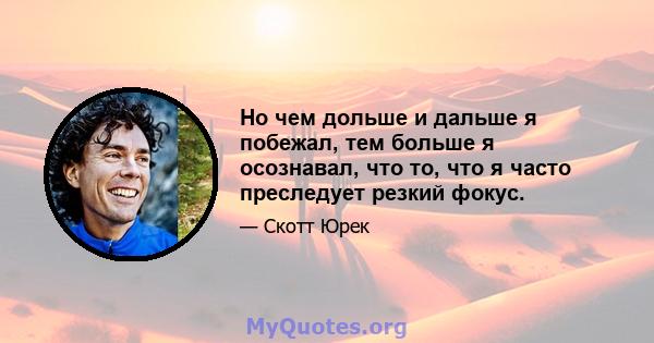 Но чем дольше и дальше я побежал, тем больше я осознавал, что то, что я часто преследует резкий фокус.