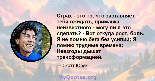 Страх - это то, что заставляет тебя ожидать, приманка неизвестного - могу ли я это сделать? - Вот откуда рост, боль. Я не помню бега без усилий; Я помню трудные времена; Невзгоды дышат трансформацией.