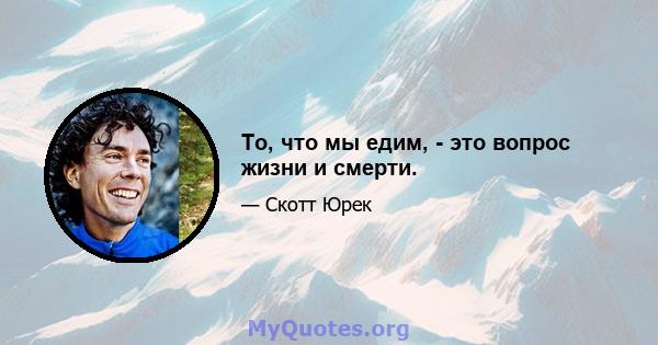 То, что мы едим, - это вопрос жизни и смерти.