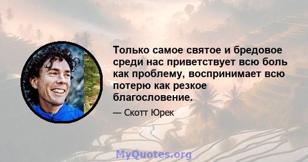 Только самое святое и бредовое среди нас приветствует всю боль как проблему, воспринимает всю потерю как резкое благословение.