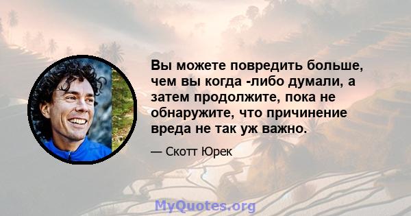 Вы можете повредить больше, чем вы когда -либо думали, а затем продолжите, пока не обнаружите, что причинение вреда не так уж важно.