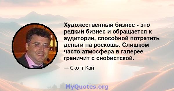 Художественный бизнес - это редкий бизнес и обращается к аудитории, способной потратить деньги на роскошь. Слишком часто атмосфера в галерее граничит с снобистской.