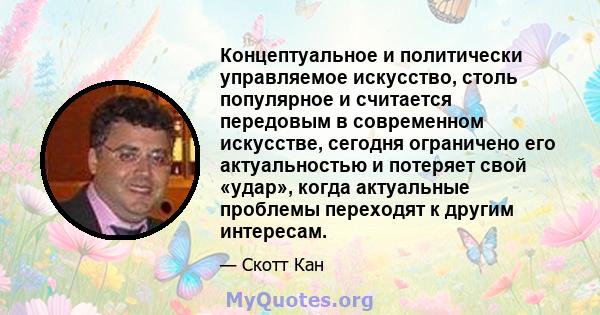 Концептуальное и политически управляемое искусство, столь популярное и считается передовым в современном искусстве, сегодня ограничено его актуальностью и потеряет свой «удар», когда актуальные проблемы переходят к