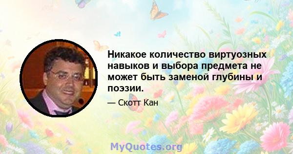 Никакое количество виртуозных навыков и выбора предмета не может быть заменой глубины и поэзии.