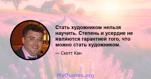 Стать художником нельзя научить. Степень и усердие не являются гарантией того, что можно стать художником.