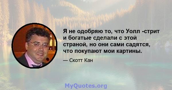 Я не одобряю то, что Уолл -стрит и богатые сделали с этой страной, но они сами садятся, что покупают мои картины.