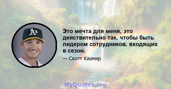 Это мечта для меня, это действительно так, чтобы быть лидером сотрудников, входящих в сезон.