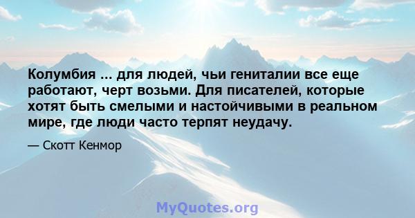 Колумбия ... для людей, чьи гениталии все еще работают, черт возьми. Для писателей, которые хотят быть смелыми и настойчивыми в реальном мире, где люди часто терпят неудачу.