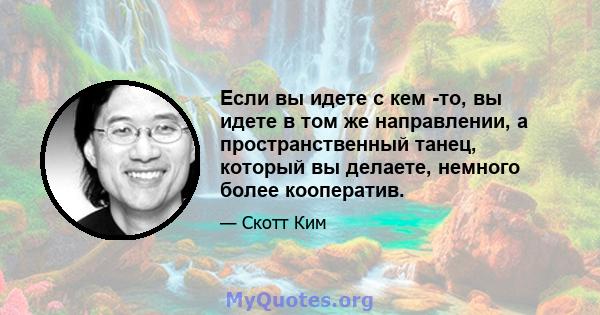 Если вы идете с кем -то, вы идете в том же направлении, а пространственный танец, который вы делаете, немного более кооператив.