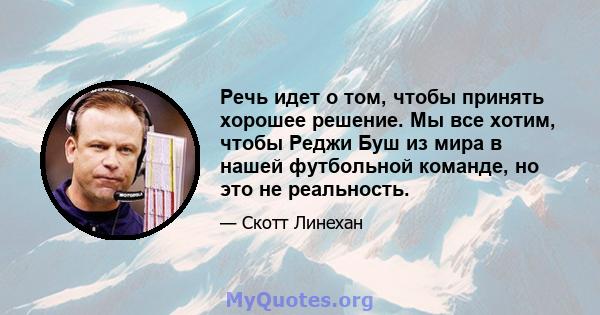 Речь идет о том, чтобы принять хорошее решение. Мы все хотим, чтобы Реджи Буш из мира в нашей футбольной команде, но это не реальность.