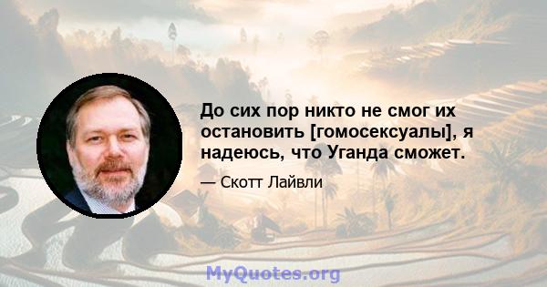 До сих пор никто не смог их остановить [гомосексуалы], я надеюсь, что Уганда сможет.