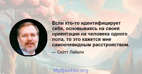 Если кто-то идентифицирует себя, основываясь на своей ориентации на человека одного пола, то это кажется мне самоочевидным расстройством.