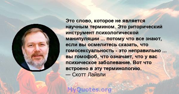 Это слово, которое не является научным термином. Это риторический инструмент психологической манипуляции ... потому что все знают, если вы осмелитесь сказать, что гомосексуальность - это неправильно ... вы гомофоб, что