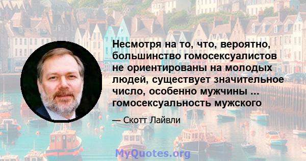 Несмотря на то, что, вероятно, большинство гомосексуалистов не ориентированы на молодых людей, существует значительное число, особенно мужчины ... гомосексуальность мужского