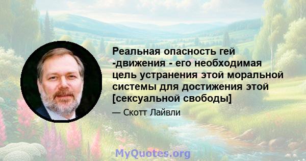 Реальная опасность гей -движения - его необходимая цель устранения этой моральной системы для достижения этой [сексуальной свободы]