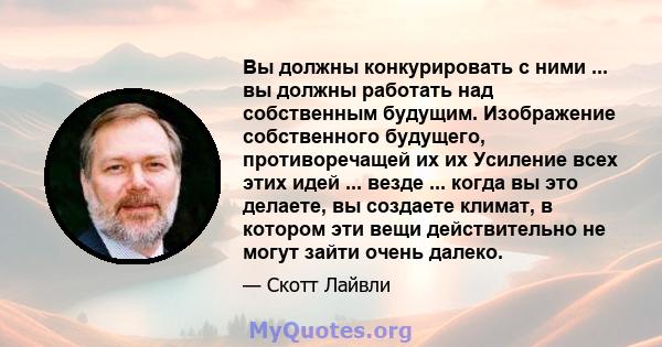 Вы должны конкурировать с ними ... вы должны работать над собственным будущим. Изображение собственного будущего, противоречащей их их Усиление всех этих идей ... везде ... когда вы это делаете, вы создаете климат, в