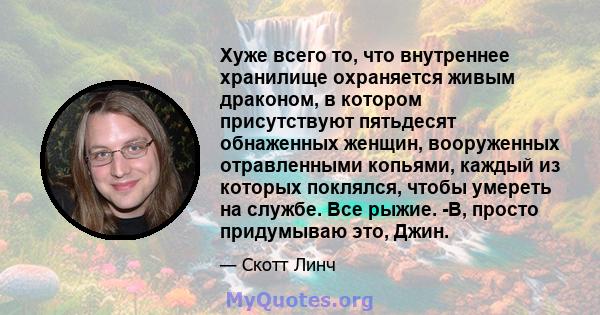 Хуже всего то, что внутреннее хранилище охраняется живым драконом, в котором присутствуют пятьдесят обнаженных женщин, вооруженных отравленными копьями, каждый из которых поклялся, чтобы умереть на службе. Все рыжие.