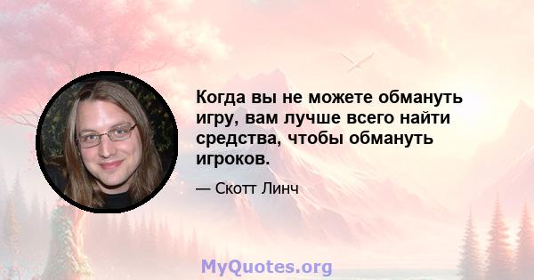 Когда вы не можете обмануть игру, вам лучше всего найти средства, чтобы обмануть игроков.