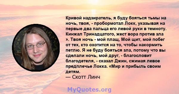 Кривой надзиратель, я буду бояться тьмы на ночь, твоя, - пробормотал Локк, указывая на первые два пальца его левой руки в темноту. Кинжал Тринадцатого, жест вора против зла ». Твоя ночь - мой плащ, Мой щит, мой побег от 