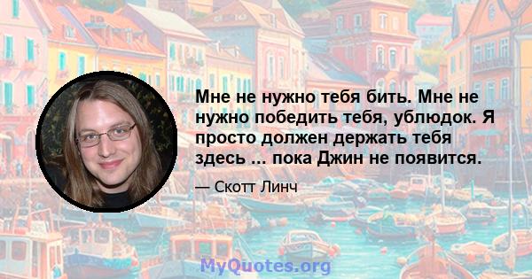 Мне не нужно тебя бить. Мне не нужно победить тебя, ублюдок. Я просто должен держать тебя здесь ... пока Джин не появится.