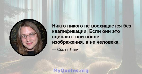 Никто никого не восхищается без квалификации. Если они это сделают, они после изображения, а не человека.