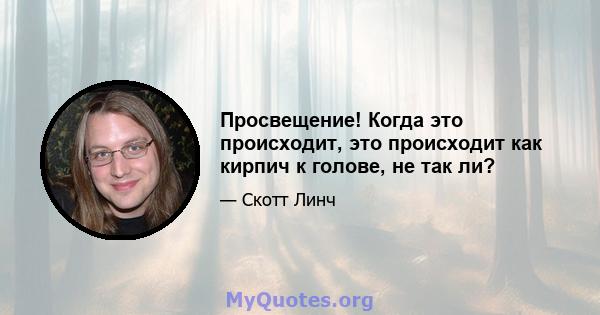 Просвещение! Когда это происходит, это происходит как кирпич к голове, не так ли?