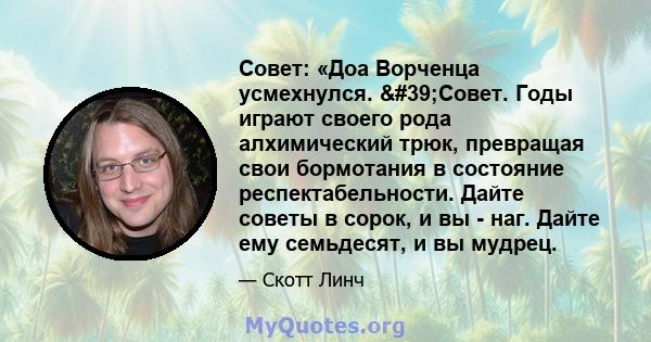 Совет: «Доа Ворченца усмехнулся. 'Совет. Годы играют своего рода алхимический трюк, превращая свои бормотания в состояние респектабельности. Дайте советы в сорок, и вы - наг. Дайте ему семьдесят, и вы мудрец.