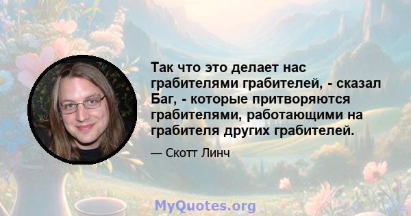 Так что это делает нас грабителями грабителей, - сказал Баг, - которые притворяются грабителями, работающими на грабителя других грабителей.