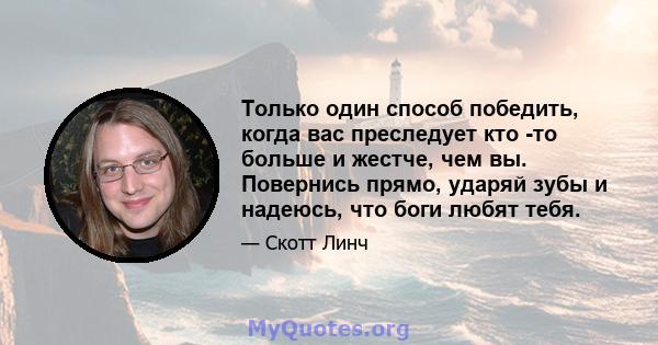 Только один способ победить, когда вас преследует кто -то больше и жестче, чем вы. Повернись прямо, ударяй зубы и надеюсь, что боги любят тебя.