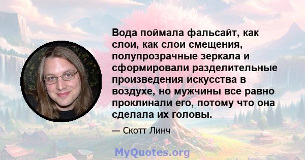 Вода поймала фальсайт, как слои, как слои смещения, полупрозрачные зеркала и сформировали разделительные произведения искусства в воздухе, но мужчины все равно проклинали его, потому что она сделала их головы.