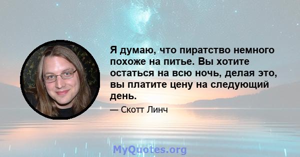 Я думаю, что пиратство немного похоже на питье. Вы хотите остаться на всю ночь, делая это, вы платите цену на следующий день.