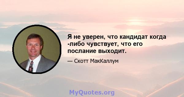 Я не уверен, что кандидат когда -либо чувствует, что его послание выходит.