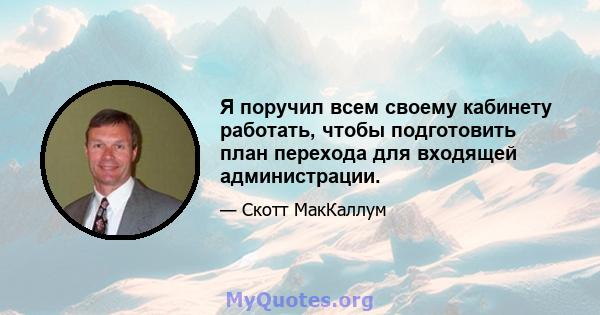 Я поручил всем своему кабинету работать, чтобы подготовить план перехода для входящей администрации.