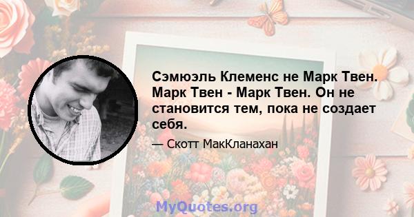 Сэмюэль Клеменс не Марк Твен. Марк Твен - Марк Твен. Он не становится тем, пока не создает себя.